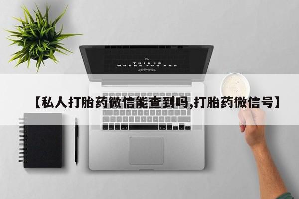 药流药在线付款【私人打胎药微信能查到吗,打胎药微信号】