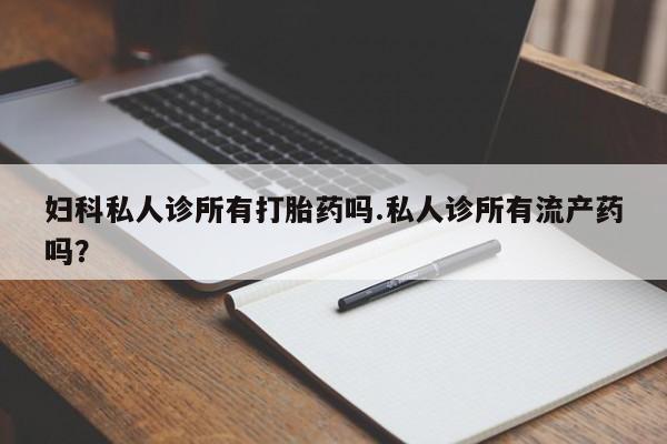药流药在线付款妇科私人诊所有打胎药吗.私人诊所有流产药吗？