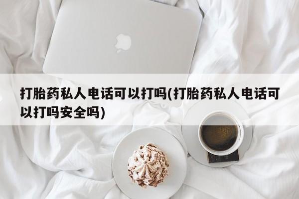 药流药在线付款打胎药私人电话可以打吗(打胎药私人电话可以打吗安全吗)