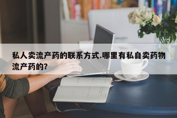 药流药在线付款私人卖流产药的联系方式.哪里有私自卖药物流产药的？