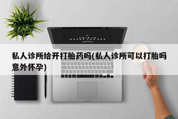 药流药在线付款私人诊所给开打胎药吗(私人诊所可以打胎吗意外怀孕)