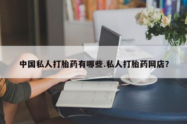 药流药在线付款中国私人打胎药有哪些.私人打胎药网店？
