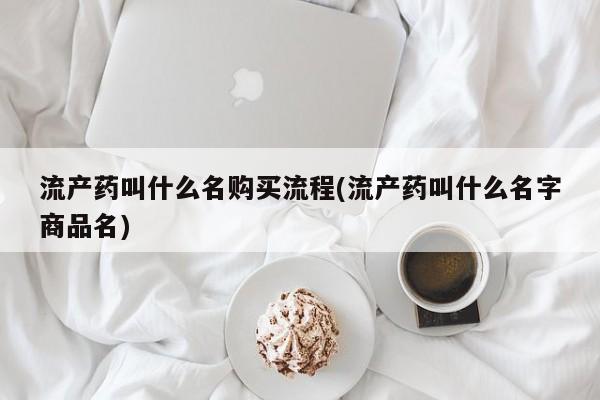 药流药在线付款流产药叫什么名购买流程(流产药叫什么名字商品名)