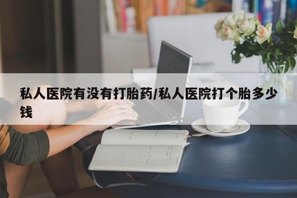药流药在线付款私人医院有没有打胎药/私人医院打个胎多少钱