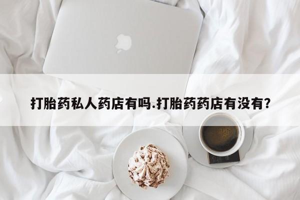 药流药在线付款打胎药私人药店有吗.打胎药药店有没有？