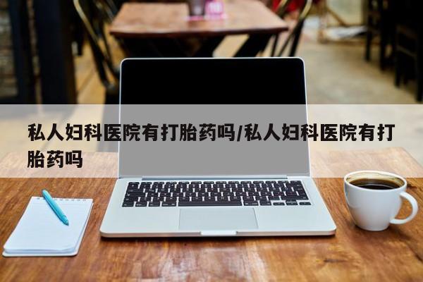 药流药在线付款私人妇科医院有打胎药吗/私人妇科医院有打胎药吗