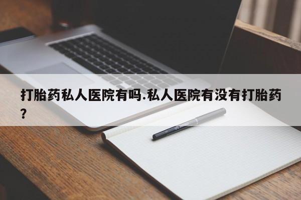 药流药在线付款打胎药私人医院有吗.私人医院有没有打胎药？