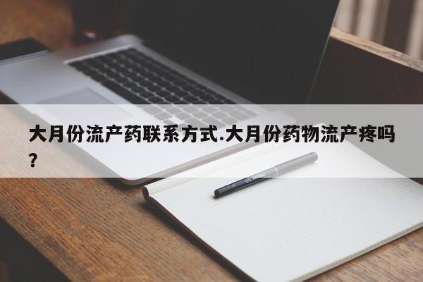 药流药在线付款大月份流产药联系方式.大月份药物流产疼吗？