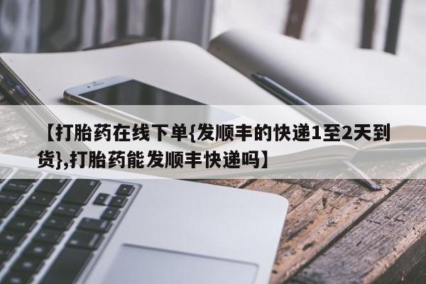 药流药在线付款【打胎药在线下单{发顺丰的快递1至2天到货},打胎药能发顺丰快递吗】