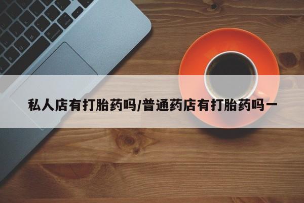 药流药在线付款私人店有打胎药吗/普通药店有打胎药吗一