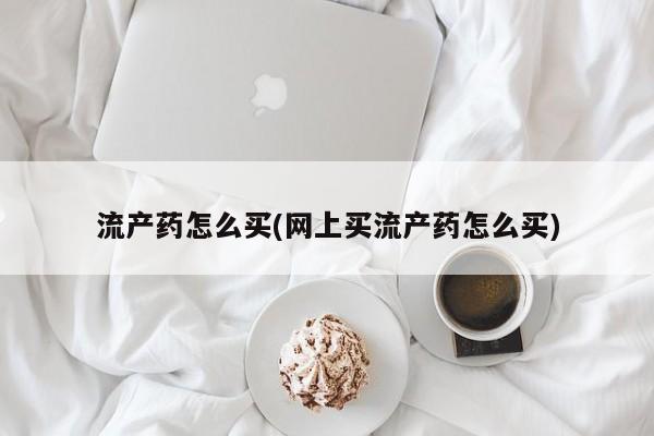 药流药在线付款流产药怎么买(网上买流产药怎么买)