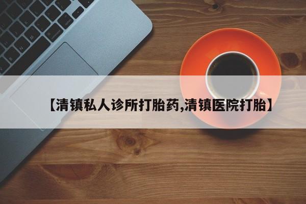 药流药在线付款【清镇私人诊所打胎药,清镇医院打胎】