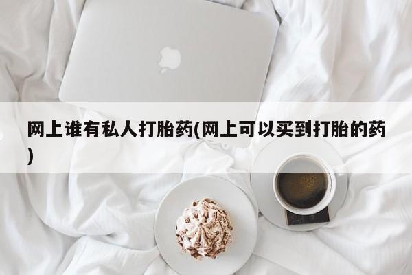 药流药在线付款网上谁有私人打胎药(网上可以买到打胎的药)