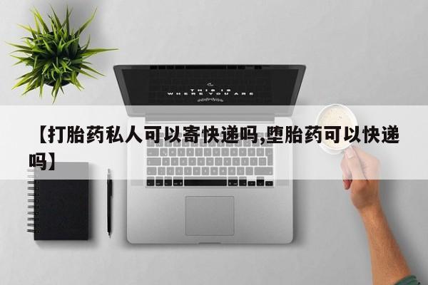 药流药在线付款【打胎药私人可以寄快递吗,堕胎药可以快递吗】