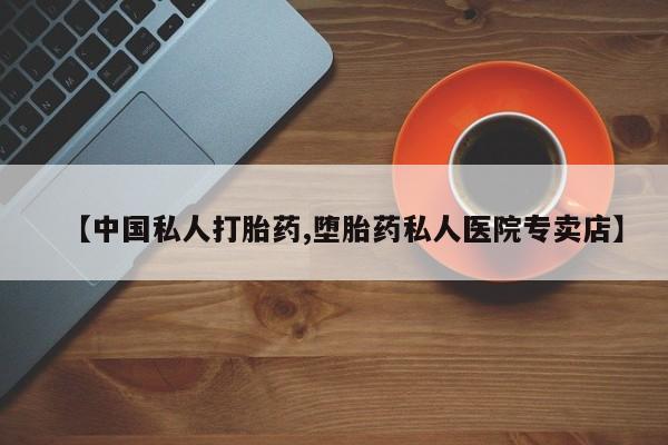 药流药在线付款【中国私人打胎药,堕胎药私人医院专卖店】