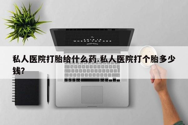 药流药在线付款私人医院打胎给什么药.私人医院打个胎多少钱？