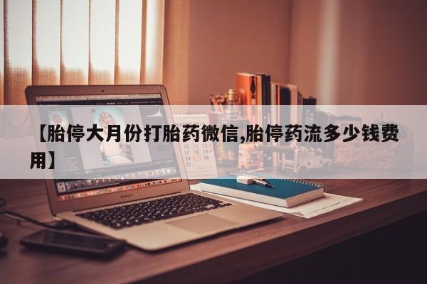 药流药在线付款【胎停大月份打胎药微信,胎停药流多少钱费用】
