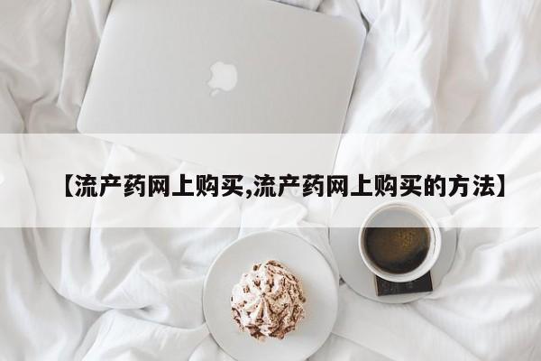 药流药在线付款【流产药网上购买,流产药网上购买的方法】