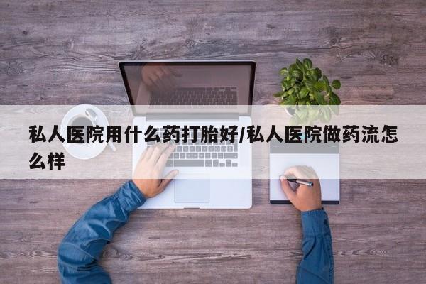 药流药在线付款私人医院用什么药打胎好/私人医院做药流怎么样