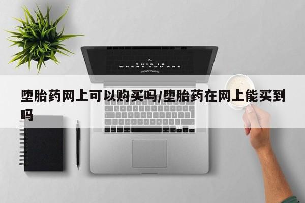 药流药在线付款堕胎药网上可以购买吗/堕胎药在网上能买到吗