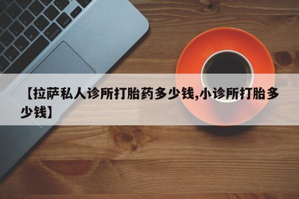 药流药在线付款【拉萨私人诊所打胎药多少钱,小诊所打胎多少钱】