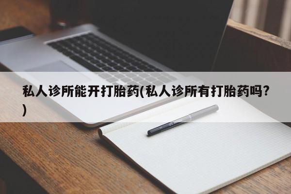 药流药在线付款私人诊所能开打胎药(私人诊所有打胎药吗?)