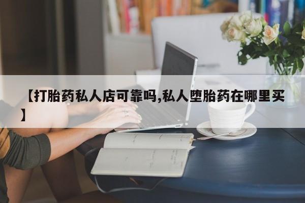 药流药在线付款【打胎药私人店可靠吗,私人堕胎药在哪里买】