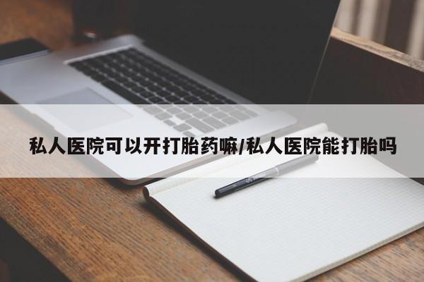 药流药在线付款私人医院可以开打胎药嘛/私人医院能打胎吗