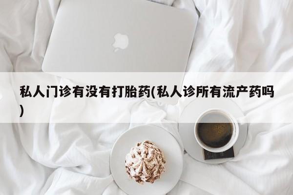 药流药在线付款私人门诊有没有打胎药(私人诊所有流产药吗)
