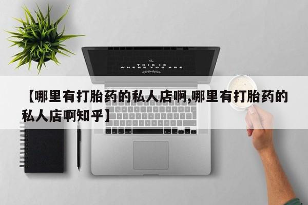 药流药在线付款【哪里有打胎药的私人店啊,哪里有打胎药的私人店啊知乎】