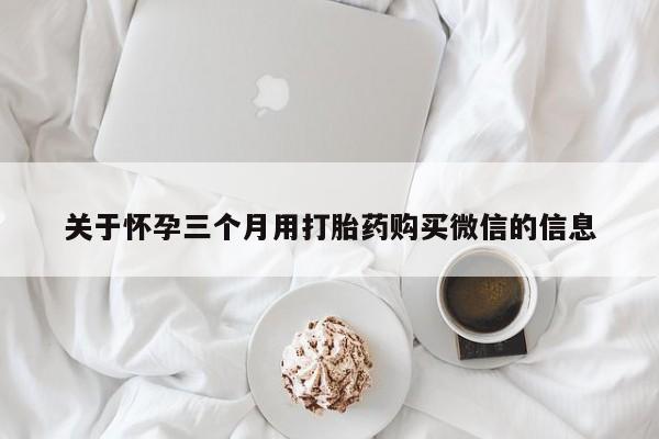 药流药在线付款关于怀孕三个月用打胎药购买微信的信息