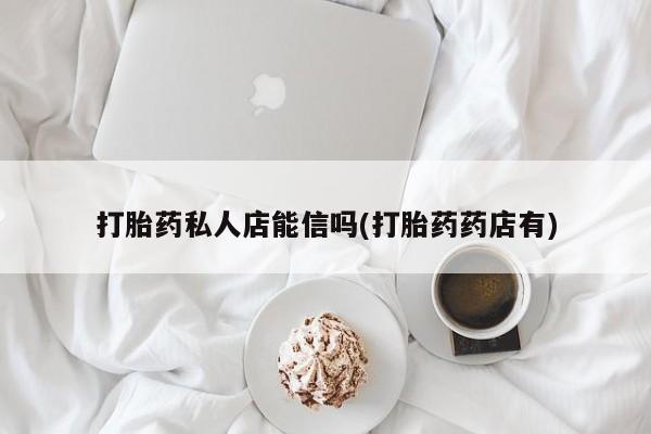 药流药在线付款打胎药私人店能信吗(打胎药药店有)