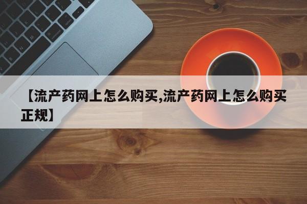 药流药在线付款【流产药网上怎么购买,流产药网上怎么购买正规】