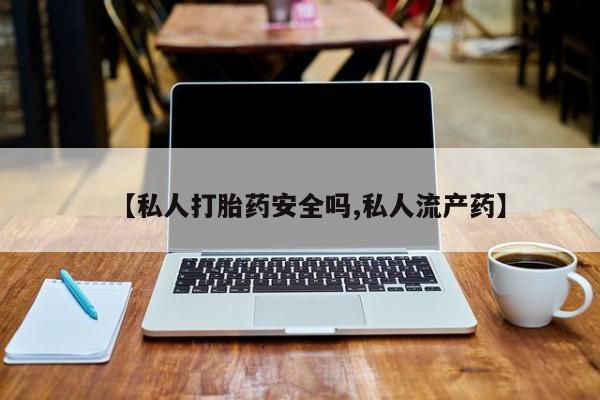 药流药在线付款【私人打胎药安全吗,私人流产药】