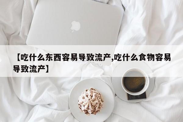 药流药在线付款【吃什么东西容易导致流产,吃什么食物容易导致流产】