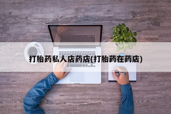 药流药在线付款打胎药私人店药店(打胎药在药店)
