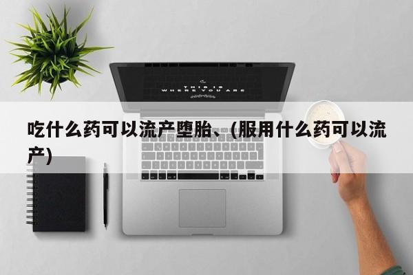 药流药在线付款吃什么药可以流产堕胎、(服用什么药可以流产)