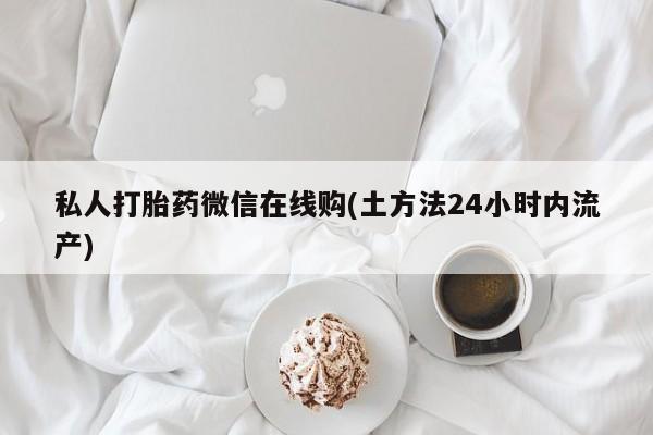 药流药在线付款私人打胎药微信在线购(土方法24小时内流产)