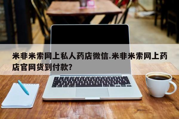 药流药在线付款米非米索网上私人药店微信.米非米索网上药店官网货到付款？