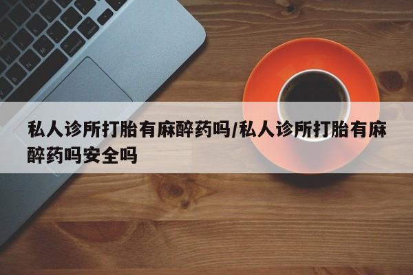 药流药在线付款私人诊所打胎有麻醉药吗/私人诊所打胎有麻醉药吗安全吗