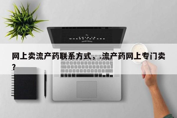 药流药在线付款网上卖流产药联系方式，.流产药网上专门卖？