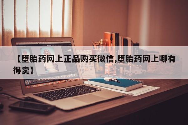 药流药在线付款【堕胎药网上正品购买微信,堕胎药网上哪有得卖】