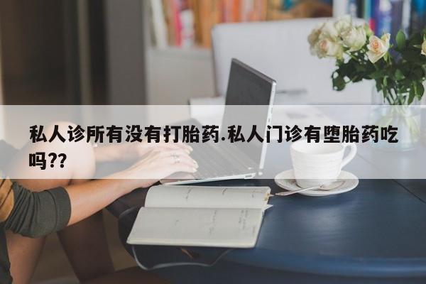 药流药在线付款私人诊所有没有打胎药.私人门诊有堕胎药吃吗?？