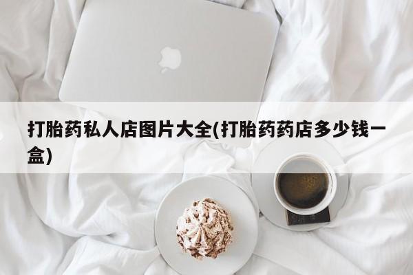 药流药在线付款打胎药私人店图片大全(打胎药药店多少钱一盒)