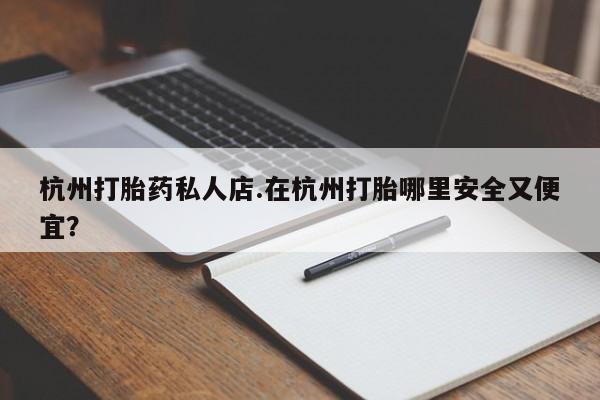 药流药在线付款杭州打胎药私人店.在杭州打胎哪里安全又便宜？