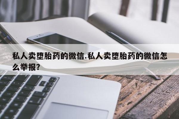 药流药在线付款私人卖堕胎药的微信.私人卖堕胎药的微信怎么举报？
