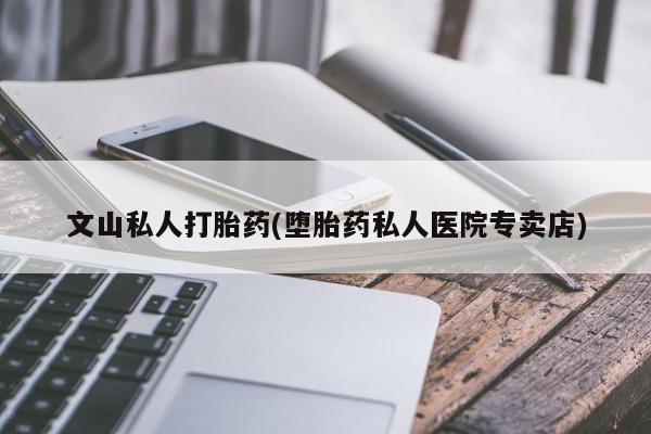 药流药在线付款文山私人打胎药(堕胎药私人医院专卖店)