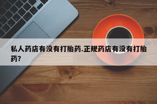 药流药在线付款私人药店有没有打胎药.正规药店有没有打胎药？