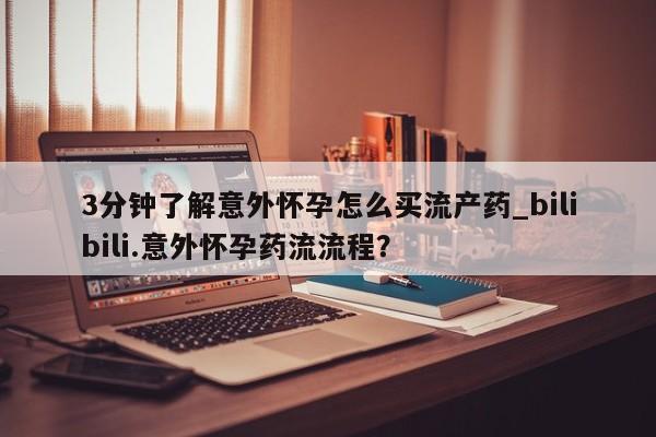 药流药在线付款3分钟了解意外怀孕怎么买流产药_bilibili.意外怀孕药流流程？